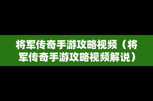 将军传奇手游攻略视频（将军传奇手游攻略视频解说）