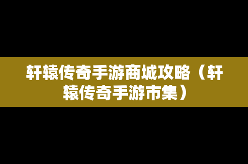 轩辕传奇手游商城攻略（轩辕传奇手游市集）