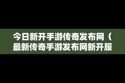 今日新开手游传奇发布网（最新传奇手游发布网新开服）