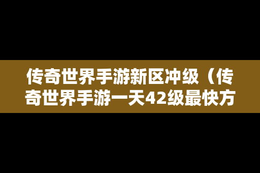 传奇世界手游新区冲级（传奇世界手游一天42级最快方法）