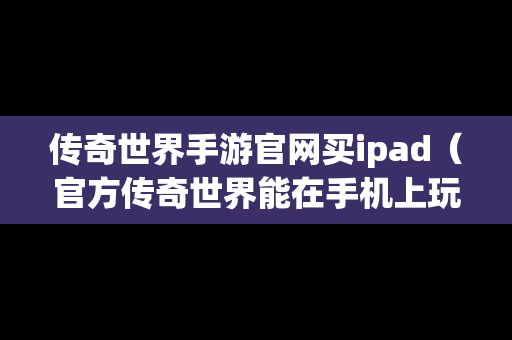 传奇世界手游官网买ipad（官方传奇世界能在手机上玩吗）