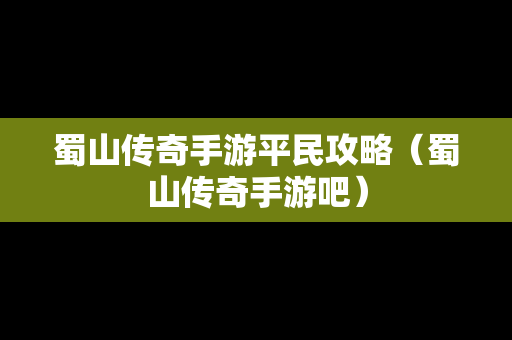 蜀山传奇手游平民攻略（蜀山传奇手游吧）