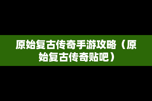 原始复古传奇手游攻略（原始复古传奇贴吧）