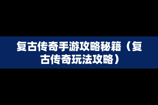 复古传奇手游攻略秘籍（复古传奇玩法攻略）