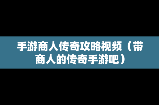 手游商人传奇攻略视频（带商人的传奇手游吧）