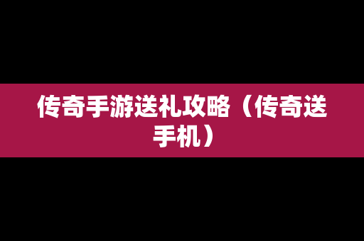 传奇手游送礼攻略（传奇送手机）