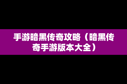 手游暗黑传奇攻略（暗黑传奇手游版本大全）