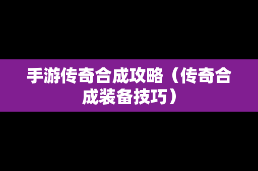 手游传奇合成攻略（传奇合成装备技巧）