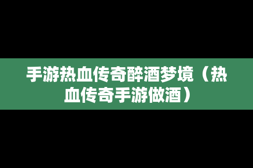 手游热血传奇醉酒梦境（热血传奇手游做酒）