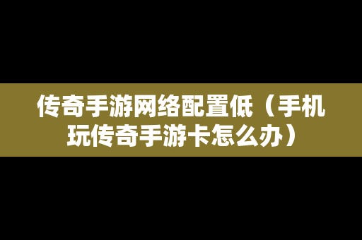 传奇手游网络配置低（手机玩传奇手游卡怎么办）