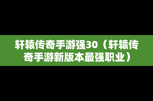 轩辕传奇手游强30（轩辕传奇手游新版本最强职业）