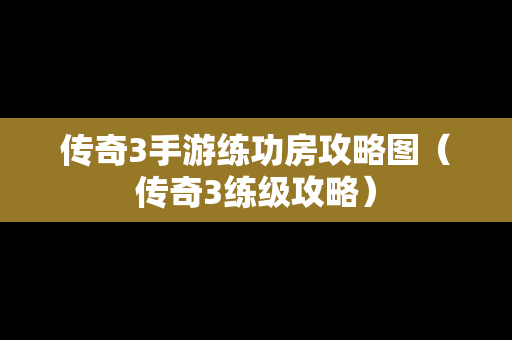 传奇3手游练功房攻略图（传奇3练级攻略）