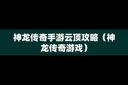 神龙传奇手游云顶攻略（神龙传奇游戏）