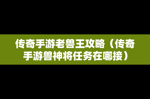 传奇手游老兽王攻略（传奇手游兽神将任务在哪接）