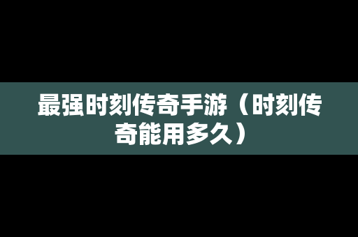 最强时刻传奇手游（时刻传奇能用多久）