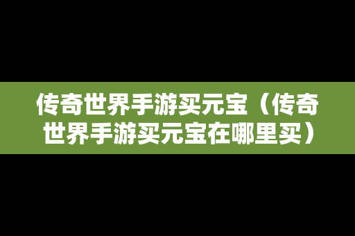 传奇世界手游买元宝（传奇世界手游买元宝在哪里买）