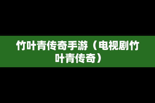 竹叶青传奇手游（电视剧竹叶青传奇）