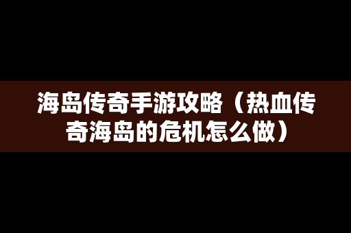 海岛传奇手游攻略（热血传奇海岛的危机怎么做）