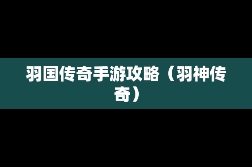 羽国传奇手游攻略（羽神传奇）