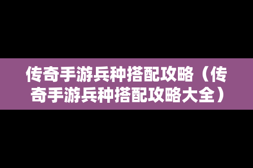 传奇手游兵种搭配攻略（传奇手游兵种搭配攻略大全）