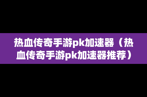 热血传奇手游pk加速器（热血传奇手游pk加速器推荐）