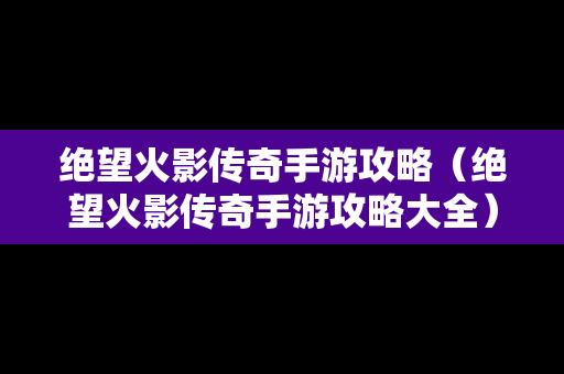 绝望火影传奇手游攻略（绝望火影传奇手游攻略大全）