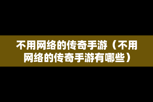 不用网络的传奇手游（不用网络的传奇手游有哪些）