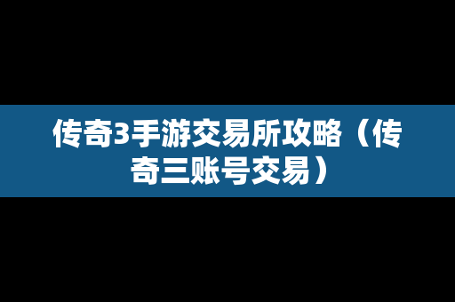 传奇3手游交易所攻略（传奇三账号交易）