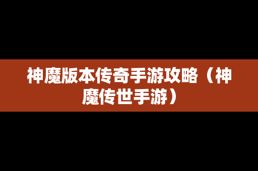 神魔版本传奇手游攻略（神魔传世手游）