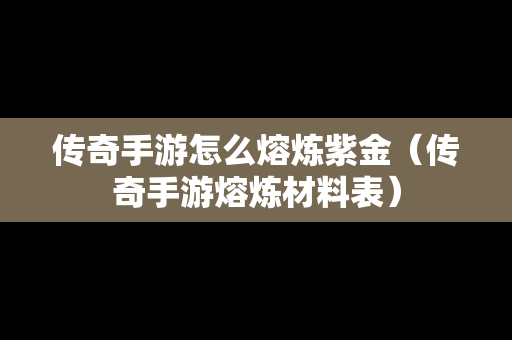 传奇手游怎么熔炼紫金（传奇手游熔炼材料表）