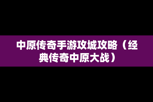 中原传奇手游攻城攻略（经典传奇中原大战）