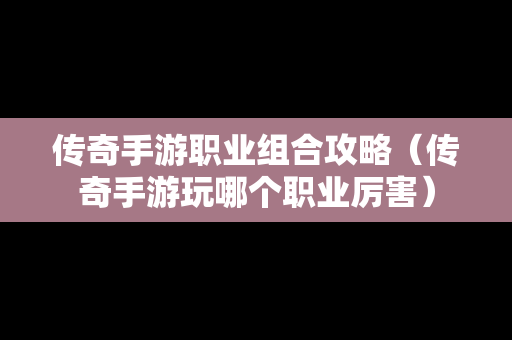 传奇手游职业组合攻略（传奇手游玩哪个职业厉害）