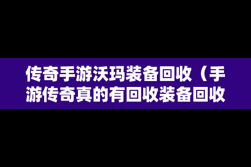 传奇手游沃玛装备回收（手游传奇真的有回收装备回收钱的吗）