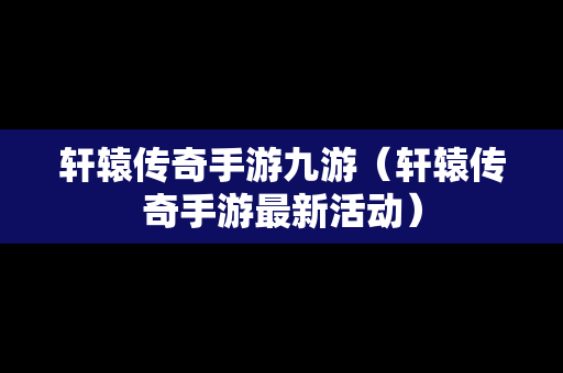 轩辕传奇手游九游（轩辕传奇手游最新活动）