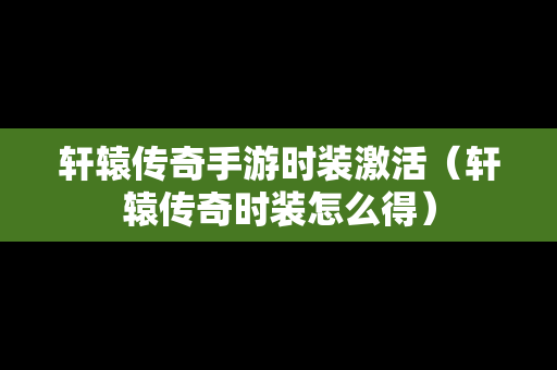 轩辕传奇手游时装激活（轩辕传奇时装怎么得）