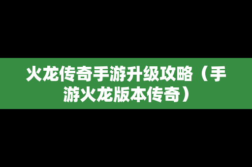 火龙传奇手游升级攻略（手游火龙版本传奇）