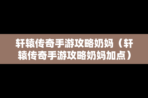 轩辕传奇手游攻略奶妈（轩辕传奇手游攻略奶妈加点）