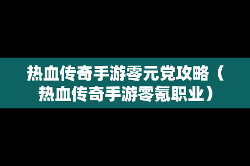 热血传奇手游零元党攻略（热血传奇手游零氪职业）