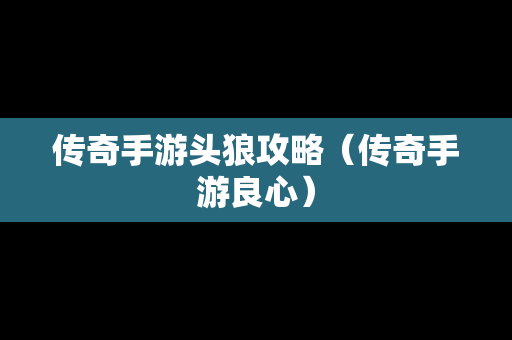 传奇手游头狼攻略（传奇手游良心）