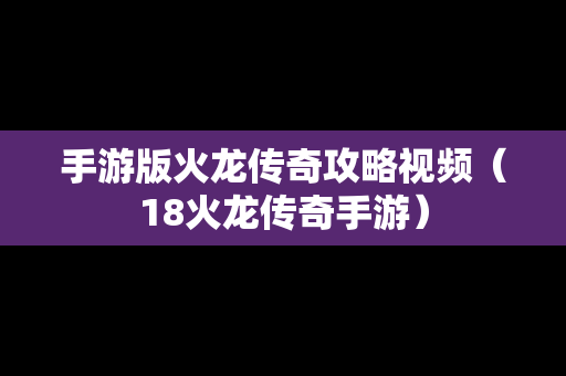 手游版火龙传奇攻略视频（18火龙传奇手游）