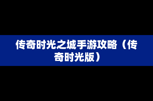 传奇时光之城手游攻略（传奇时光版）