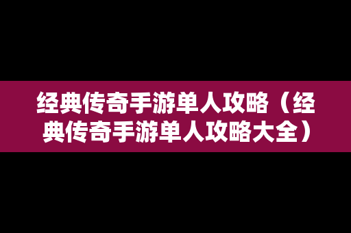 经典传奇手游单人攻略（经典传奇手游单人攻略大全）