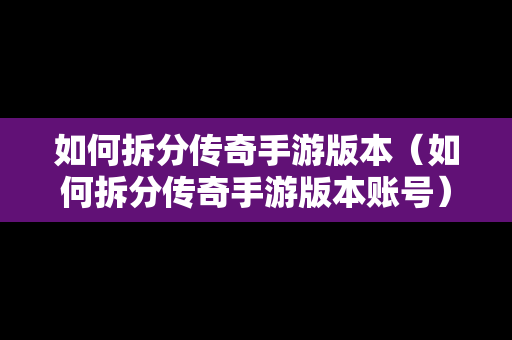 如何拆分传奇手游版本（如何拆分传奇手游版本账号）