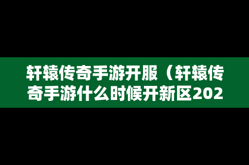 轩辕传奇手游开服（轩辕传奇手游什么时候开新区2020）