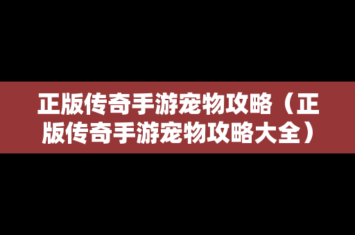 正版传奇手游宠物攻略（正版传奇手游宠物攻略大全）