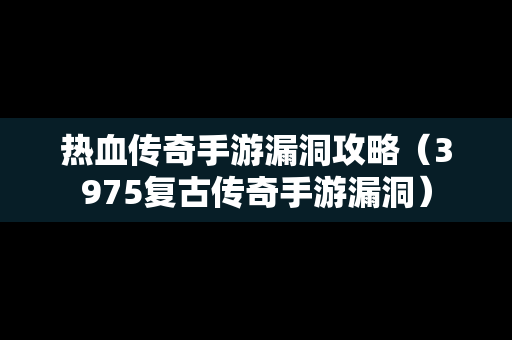 热血传奇手游漏洞攻略（3975复古传奇手游漏洞）