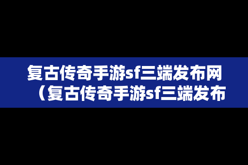 复古传奇手游sf三端发布网（复古传奇手游sf三端发布网站）