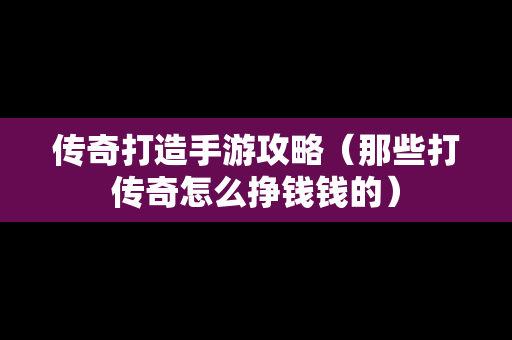 传奇打造手游攻略（那些打传奇怎么挣钱钱的）