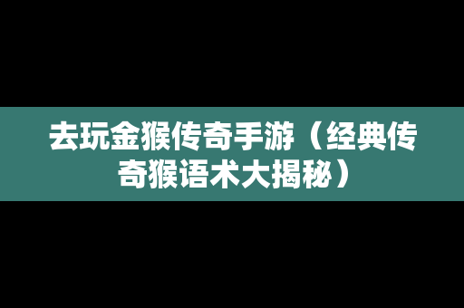 去玩金猴传奇手游（经典传奇猴语术大揭秘）