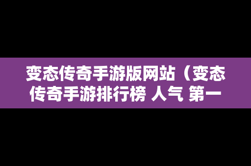 变态传奇手游版网站（变态传奇手游排行榜 人气 第一名 经典）